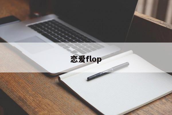 恋爱flop-第1张图片-百科网-生活百科,科技百科,汽车百科,财经百科,情感百科,数码百科,旅游百科,运动百科,宠物百科,花鸟鱼虫等百科大全