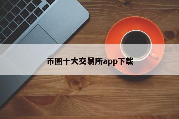 币圈十大交易所app下载-第1张图片-百科网-生活百科,科技百科,汽车百科,财经百科,情感百科,数码百科,旅游百科,运动百科,宠物百科,花鸟鱼虫等百科大全