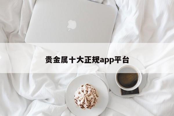 贵金属十大正规app平台-第1张图片-百科网-生活百科,科技百科,汽车百科,财经百科,情感百科,数码百科,旅游百科,运动百科,宠物百科,花鸟鱼虫等百科大全