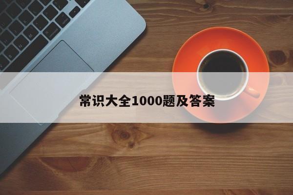 常识大全1000题及答案-第1张图片-百科网-生活百科,科技百科,汽车百科,财经百科,情感百科,数码百科,旅游百科,运动百科,宠物百科,花鸟鱼虫等百科大全