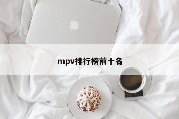 mpv排行榜前十名-第1张图片-百科网-生活百科,科技百科,汽车百科,财经百科,情感百科,数码百科,旅游百科,运动百科,宠物百科,花鸟鱼虫等百科大全