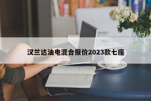 汉兰达油电混合报价2023款七座-第1张图片-百科网-生活百科,科技百科,汽车百科,财经百科,情感百科,数码百科,旅游百科,运动百科,宠物百科,花鸟鱼虫等百科大全