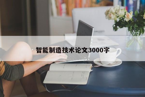 智能制造技术论文3000字-第1张图片-百科网-生活百科,科技百科,汽车百科,财经百科,情感百科,数码百科,旅游百科,运动百科,宠物百科,花鸟鱼虫等百科大全