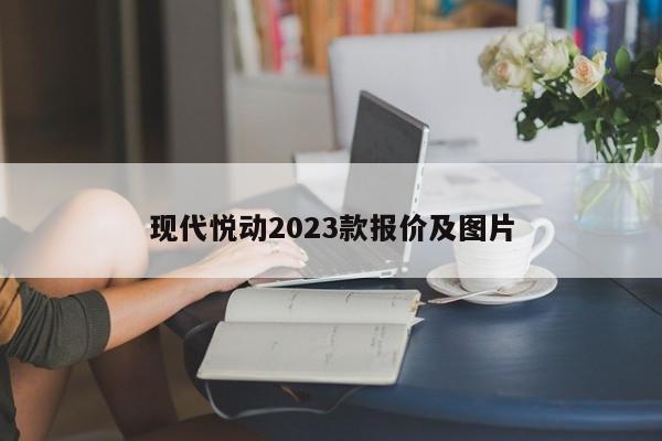 现代悦动2023款报价及图片-第1张图片-百科网-生活百科,科技百科,汽车百科,财经百科,情感百科,数码百科,旅游百科,运动百科,宠物百科,花鸟鱼虫等百科大全