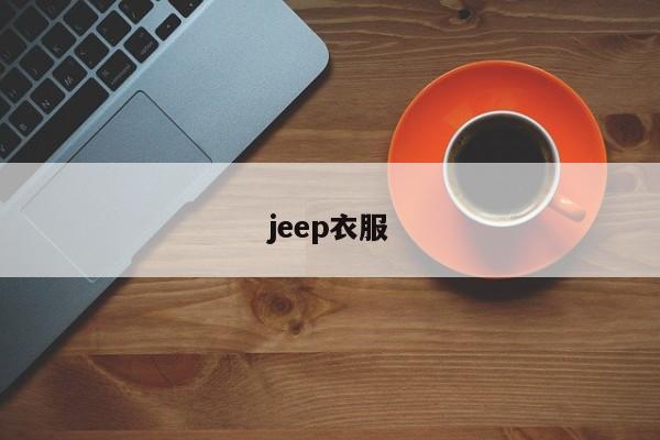 jeep衣服-第1张图片-百科网-生活百科,科技百科,汽车百科,财经百科,情感百科,数码百科,旅游百科,运动百科,宠物百科,花鸟鱼虫等百科大全