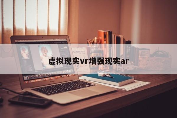 虚拟现实vr增强现实ar-第1张图片-百科网-生活百科,科技百科,汽车百科,财经百科,情感百科,数码百科,旅游百科,运动百科,宠物百科,花鸟鱼虫等百科大全