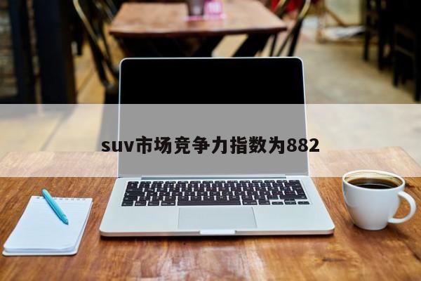 suv市场竞争力指数为882-第1张图片-百科网-生活百科,科技百科,汽车百科,财经百科,情感百科,数码百科,旅游百科,运动百科,宠物百科,花鸟鱼虫等百科大全