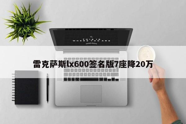 雷克萨斯lx600签名版7座降20万-第1张图片-百科网-生活百科,科技百科,汽车百科,财经百科,情感百科,数码百科,旅游百科,运动百科,宠物百科,花鸟鱼虫等百科大全