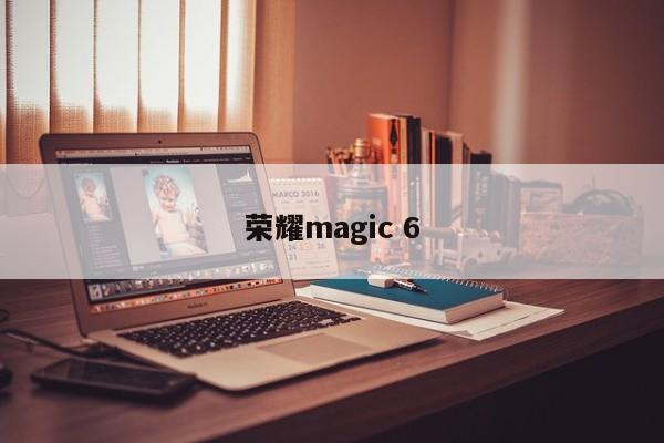 荣耀magic 6-第1张图片-百科网-生活百科,科技百科,汽车百科,财经百科,情感百科,数码百科,旅游百科,运动百科,宠物百科,花鸟鱼虫等百科大全