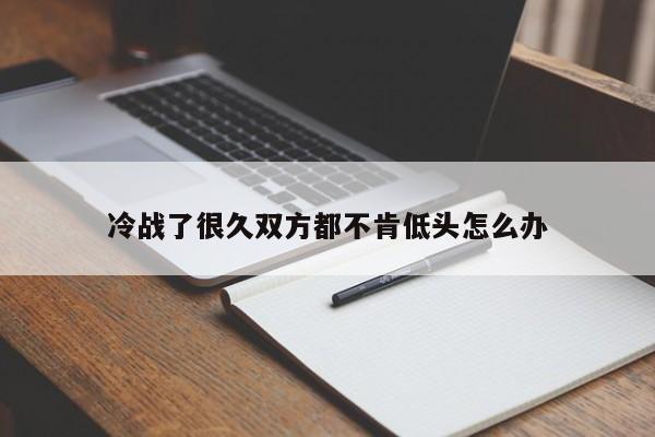 冷战了很久双方都不肯低头怎么办-第1张图片-百科网-生活百科,科技百科,汽车百科,财经百科,情感百科,数码百科,旅游百科,运动百科,宠物百科,花鸟鱼虫等百科大全