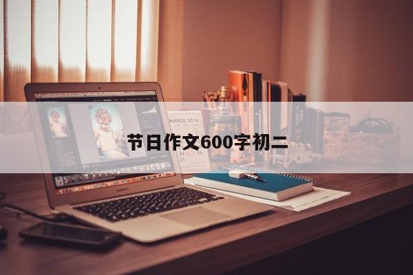 节日作文600字初二-第1张图片-百科网-生活百科,科技百科,汽车百科,财经百科,情感百科,数码百科,旅游百科,运动百科,宠物百科,花鸟鱼虫等百科大全