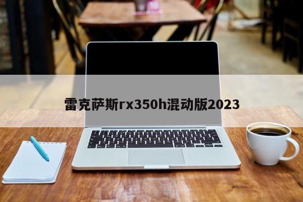 雷克萨斯rx350h混动版2023-第1张图片-百科网-生活百科,科技百科,汽车百科,财经百科,情感百科,数码百科,旅游百科,运动百科,宠物百科,花鸟鱼虫等百科大全