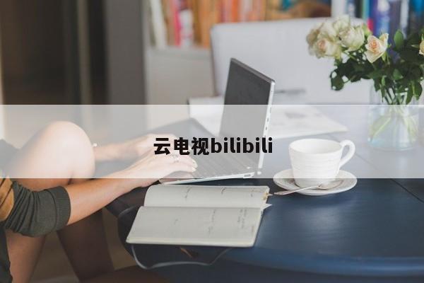 云电视bilibili-第1张图片-百科网-生活百科,科技百科,汽车百科,财经百科,情感百科,数码百科,旅游百科,运动百科,宠物百科,花鸟鱼虫等百科大全