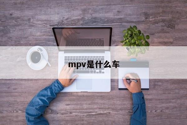 mpv是什么车-第1张图片-百科网-生活百科,科技百科,汽车百科,财经百科,情感百科,数码百科,旅游百科,运动百科,宠物百科,花鸟鱼虫等百科大全