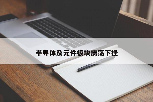 半导体及元件板块震荡下挫-第1张图片-百科网-生活百科,科技百科,汽车百科,财经百科,情感百科,数码百科,旅游百科,运动百科,宠物百科,花鸟鱼虫等百科大全