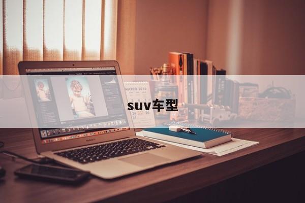 suv车型-第1张图片-百科网-生活百科,科技百科,汽车百科,财经百科,情感百科,数码百科,旅游百科,运动百科,宠物百科,花鸟鱼虫等百科大全