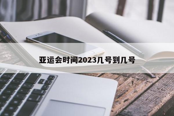 亚运会时间2023几号到几号-第1张图片-百科网-生活百科,科技百科,汽车百科,财经百科,情感百科,数码百科,旅游百科,运动百科,宠物百科,花鸟鱼虫等百科大全