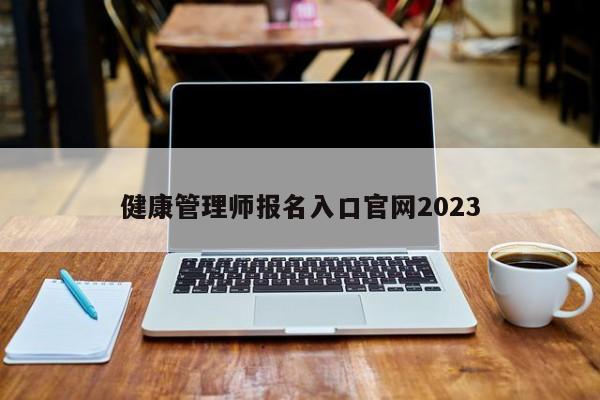 健康管理师报名入口官网2023-第1张图片-百科网-生活百科,科技百科,汽车百科,财经百科,情感百科,数码百科,旅游百科,运动百科,宠物百科,花鸟鱼虫等百科大全