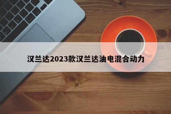 汉兰达2023款汉兰达油电混合动力-第1张图片-百科网-生活百科,科技百科,汽车百科,财经百科,情感百科,数码百科,旅游百科,运动百科,宠物百科,花鸟鱼虫等百科大全