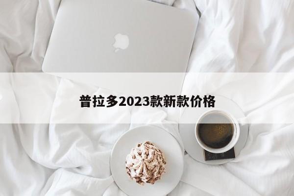 普拉多2023款新款价格-第1张图片-百科网-生活百科,科技百科,汽车百科,财经百科,情感百科,数码百科,旅游百科,运动百科,宠物百科,花鸟鱼虫等百科大全