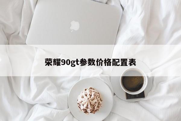 荣耀90gt参数价格配置表-第1张图片-百科网-生活百科,科技百科,汽车百科,财经百科,情感百科,数码百科,旅游百科,运动百科,宠物百科,花鸟鱼虫等百科大全