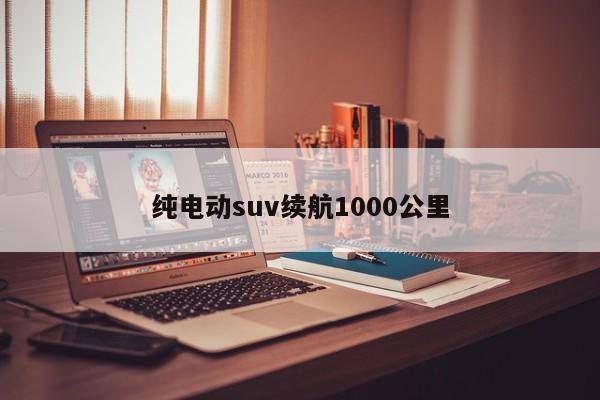 纯电动suv续航1000公里-第1张图片-百科网-生活百科,科技百科,汽车百科,财经百科,情感百科,数码百科,旅游百科,运动百科,宠物百科,花鸟鱼虫等百科大全