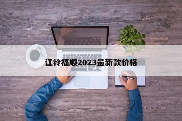 江铃福顺2023最新款价格-第1张图片-百科网-生活百科,科技百科,汽车百科,财经百科,情感百科,数码百科,旅游百科,运动百科,宠物百科,花鸟鱼虫等百科大全