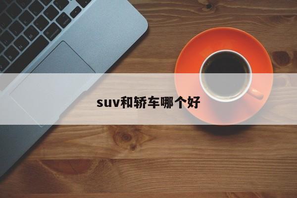 suv和轿车哪个好-第1张图片-百科网-生活百科,科技百科,汽车百科,财经百科,情感百科,数码百科,旅游百科,运动百科,宠物百科,花鸟鱼虫等百科大全