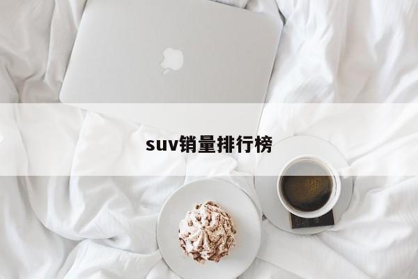 suv销量排行榜-第1张图片-百科网-生活百科,科技百科,汽车百科,财经百科,情感百科,数码百科,旅游百科,运动百科,宠物百科,花鸟鱼虫等百科大全