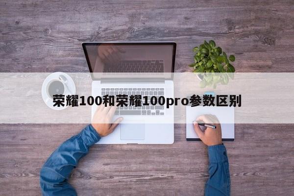 荣耀100和荣耀100pro参数区别-第1张图片-百科网-生活百科,科技百科,汽车百科,财经百科,情感百科,数码百科,旅游百科,运动百科,宠物百科,花鸟鱼虫等百科大全