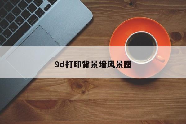 9d打印背景墙风景图-第1张图片-百科网-生活百科,科技百科,汽车百科,财经百科,情感百科,数码百科,旅游百科,运动百科,宠物百科,花鸟鱼虫等百科大全