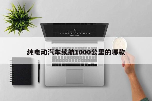 纯电动汽车续航1000公里的哪款-第1张图片-百科网-生活百科,科技百科,汽车百科,财经百科,情感百科,数码百科,旅游百科,运动百科,宠物百科,花鸟鱼虫等百科大全