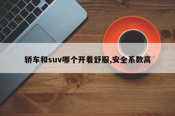 轿车和suv哪个开着舒服,安全系数高-第1张图片-百科网-生活百科,科技百科,汽车百科,财经百科,情感百科,数码百科,旅游百科,运动百科,宠物百科,花鸟鱼虫等百科大全