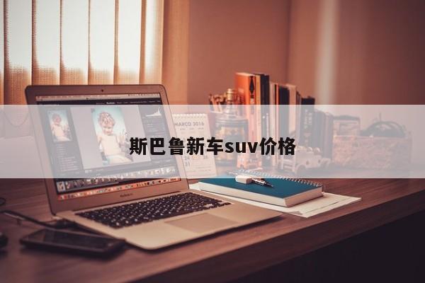 斯巴鲁新车suv价格-第1张图片-百科网-生活百科,科技百科,汽车百科,财经百科,情感百科,数码百科,旅游百科,运动百科,宠物百科,花鸟鱼虫等百科大全