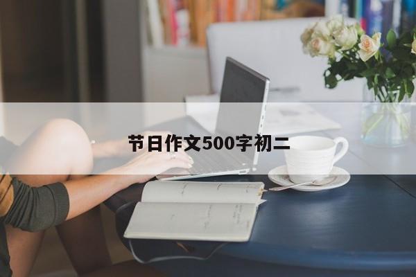 节日作文500字初二-第1张图片-百科网-生活百科,科技百科,汽车百科,财经百科,情感百科,数码百科,旅游百科,运动百科,宠物百科,花鸟鱼虫等百科大全