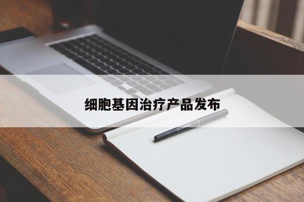 细胞基因治疗产品发布-第1张图片-百科网-生活百科,科技百科,汽车百科,财经百科,情感百科,数码百科,旅游百科,运动百科,宠物百科,花鸟鱼虫等百科大全