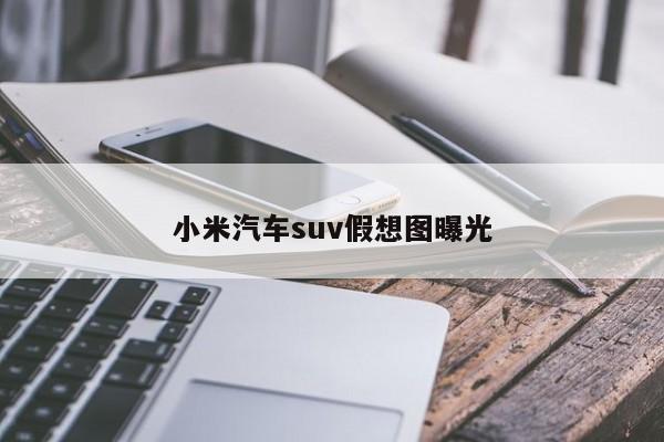 小米汽车suv假想图曝光-第1张图片-百科网-生活百科,科技百科,汽车百科,财经百科,情感百科,数码百科,旅游百科,运动百科,宠物百科,花鸟鱼虫等百科大全