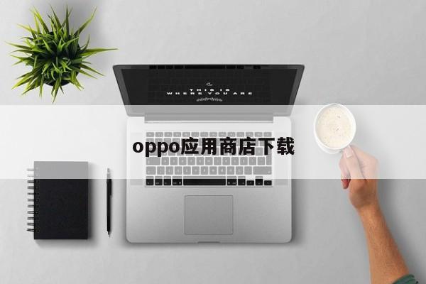 oppo应用商店下载-第1张图片-百科网-生活百科,科技百科,汽车百科,财经百科,情感百科,数码百科,旅游百科,运动百科,宠物百科,花鸟鱼虫等百科大全