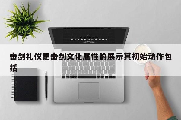 击剑礼仪是击剑文化属性的展示其初始动作包括-第1张图片-百科网-生活百科,科技百科,汽车百科,财经百科,情感百科,数码百科,旅游百科,运动百科,宠物百科,花鸟鱼虫等百科大全