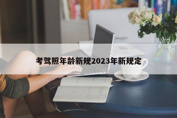 考驾照年龄新规2023年新规定-第1张图片-百科网-生活百科,科技百科,汽车百科,财经百科,情感百科,数码百科,旅游百科,运动百科,宠物百科,花鸟鱼虫等百科大全