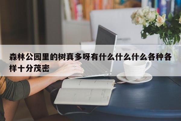 森林公园里的树真多呀有什么什么什么各种各样十分茂密-第1张图片-百科网-生活百科,科技百科,汽车百科,财经百科,情感百科,数码百科,旅游百科,运动百科,宠物百科,花鸟鱼虫等百科大全