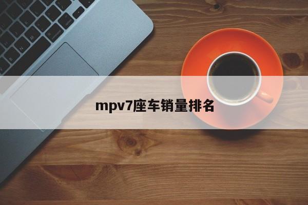 mpv7座车销量排名-第1张图片-百科网-生活百科,科技百科,汽车百科,财经百科,情感百科,数码百科,旅游百科,运动百科,宠物百科,花鸟鱼虫等百科大全