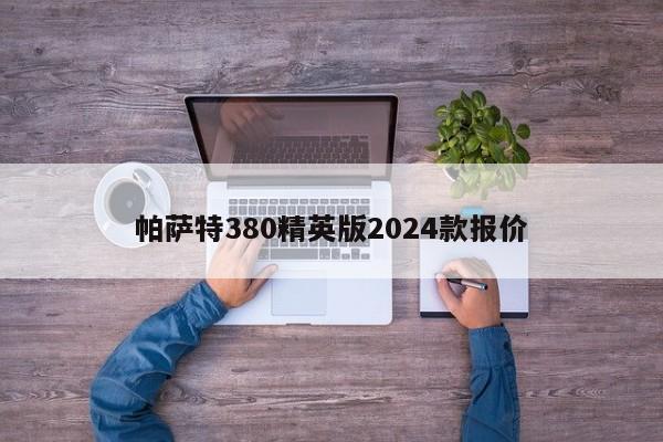 帕萨特380精英版2024款报价-第1张图片-百科网-生活百科,科技百科,汽车百科,财经百科,情感百科,数码百科,旅游百科,运动百科,宠物百科,花鸟鱼虫等百科大全