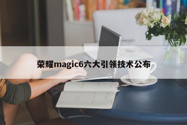 荣耀magic6六大引领技术公布-第1张图片-百科网-生活百科,科技百科,汽车百科,财经百科,情感百科,数码百科,旅游百科,运动百科,宠物百科,花鸟鱼虫等百科大全