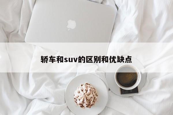 轿车和suv的区别和优缺点-第1张图片-百科网-生活百科,科技百科,汽车百科,财经百科,情感百科,数码百科,旅游百科,运动百科,宠物百科,花鸟鱼虫等百科大全