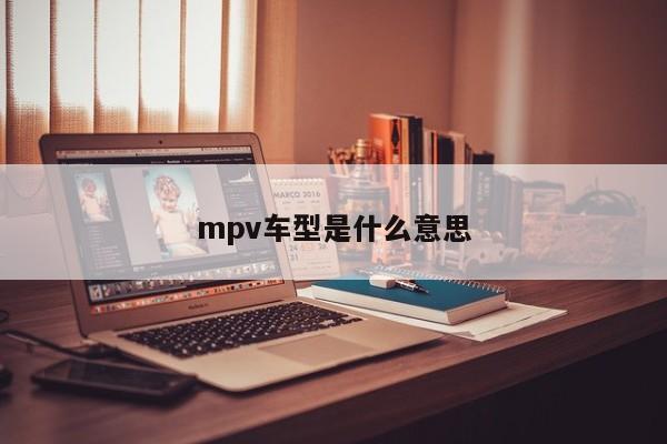 mpv车型是什么意思-第1张图片-百科网-生活百科,科技百科,汽车百科,财经百科,情感百科,数码百科,旅游百科,运动百科,宠物百科,花鸟鱼虫等百科大全