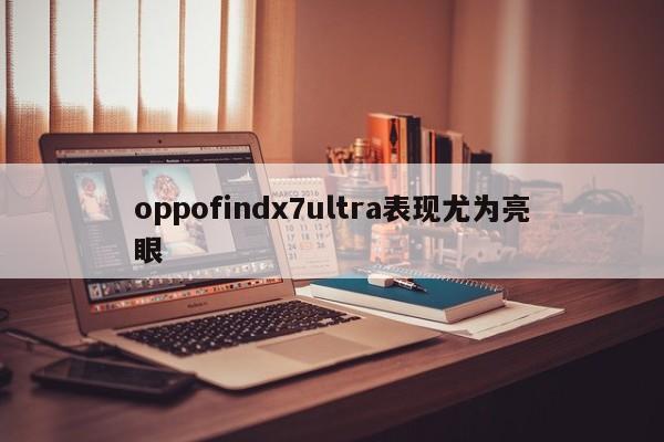 oppofindx7ultra表现尤为亮眼-第1张图片-百科网-生活百科,科技百科,汽车百科,财经百科,情感百科,数码百科,旅游百科,运动百科,宠物百科,花鸟鱼虫等百科大全