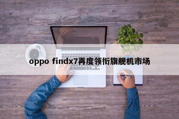 oppo findx7再度领衔旗舰机市场-第1张图片-百科网-生活百科,科技百科,汽车百科,财经百科,情感百科,数码百科,旅游百科,运动百科,宠物百科,花鸟鱼虫等百科大全