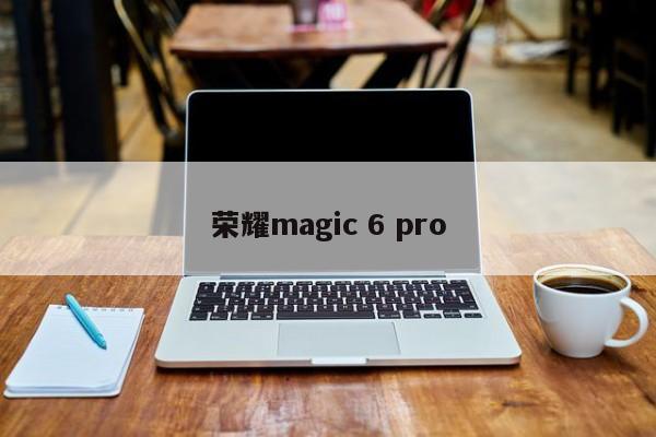 荣耀magic 6 pro-第1张图片-百科网-生活百科,科技百科,汽车百科,财经百科,情感百科,数码百科,旅游百科,运动百科,宠物百科,花鸟鱼虫等百科大全