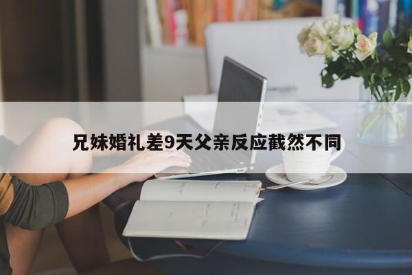 兄妹婚礼差9天父亲反应截然不同-第1张图片-百科网-生活百科,科技百科,汽车百科,财经百科,情感百科,数码百科,旅游百科,运动百科,宠物百科,花鸟鱼虫等百科大全